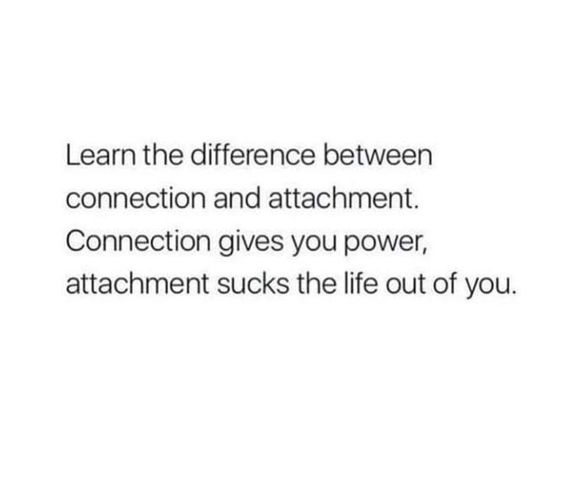 "Learn the difference between connection and attachment. Connection gives you power, attachment sucks the life out of you"